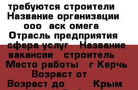 требуются строители  › Название организации ­ ооо “аск омега“ › Отрасль предприятия ­ сфера услуг › Название вакансии ­ строитель  › Место работы ­ г.Керчь  › Возраст от ­ 20 › Возраст до ­ 50 - Крым, Керчь Работа » Вакансии   . Крым,Керчь